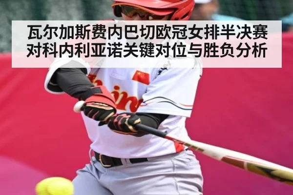 瓦尔加斯费内巴切欧冠女排半决赛对科内利亚诺关键对位与胜负分析