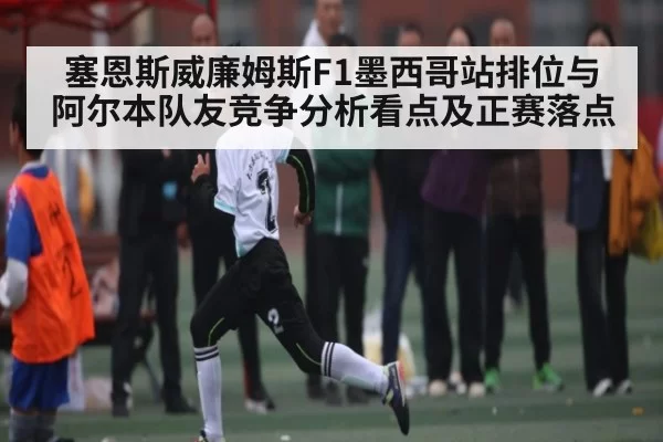 塞恩斯威廉姆斯F1墨西哥站排位与阿尔本队友竞争分析看点及正赛落点