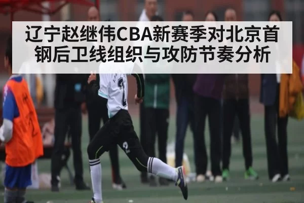 辽宁赵继伟CBA新赛季对北京首钢后卫线组织与攻防节奏分析