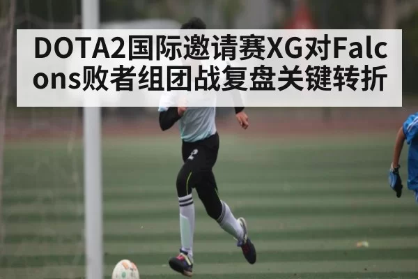 DOTA2国际邀请赛XG对Falcons败者组团战复盘关键转折